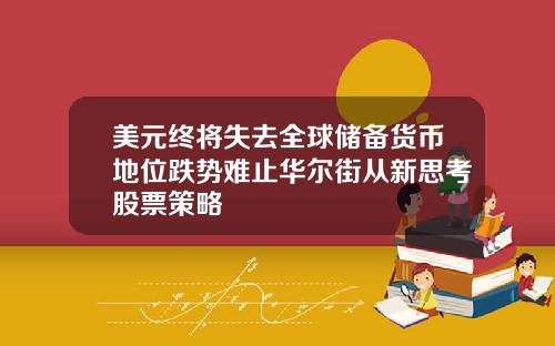 美元终将失去全球储备货币地位跌势难止华尔街从新思考股票策略