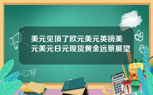 美元见顶了欧元美元英镑美元美元日元现货黄金远景展望