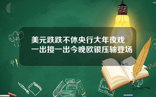 美元跌跌不休央行大年夜戏一出接一出今晚欧银压轴登场