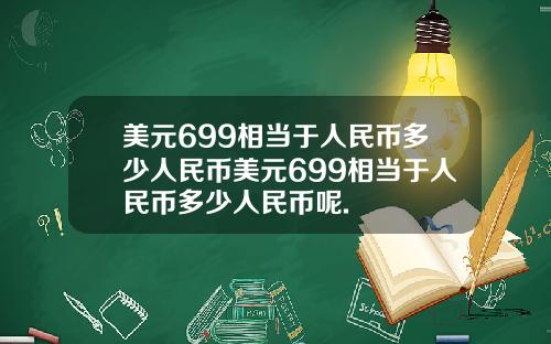 美元699相当于人民币多少人民币美元699相当于人民币多少人民币呢.