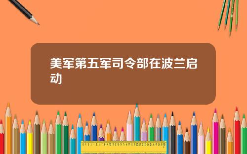 美军第五军司令部在波兰启动