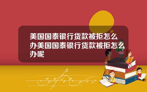 美国国泰银行货款被拒怎么办美国国泰银行货款被拒怎么办呢