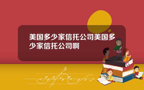 美国多少家信托公司美国多少家信托公司啊
