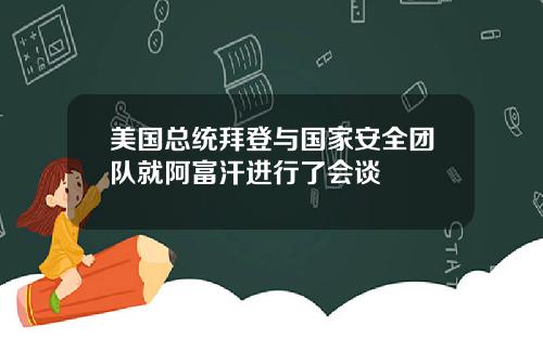 美国总统拜登与国家安全团队就阿富汗进行了会谈