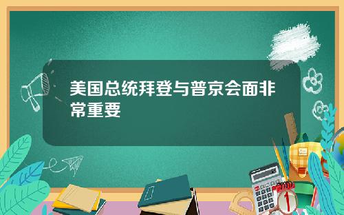 美国总统拜登与普京会面非常重要