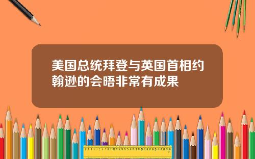 美国总统拜登与英国首相约翰逊的会晤非常有成果