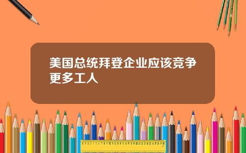 美国总统拜登企业应该竞争更多工人