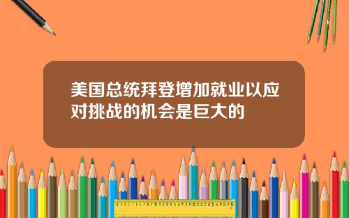美国总统拜登增加就业以应对挑战的机会是巨大的