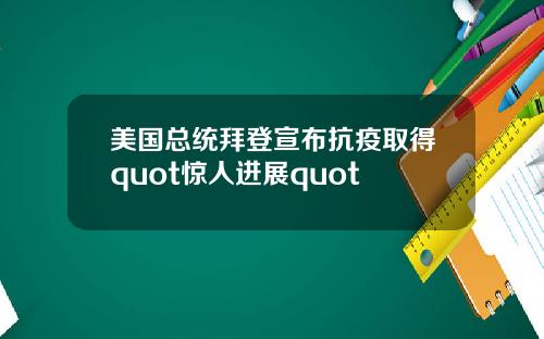 美国总统拜登宣布抗疫取得quot惊人进展quot