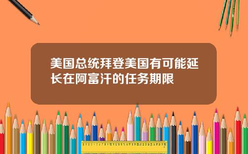美国总统拜登美国有可能延长在阿富汗的任务期限