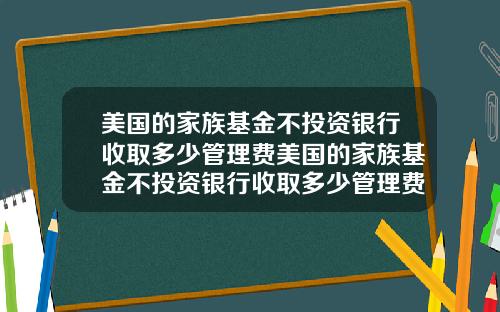 美国的家族基金不投资银行收取多少管理费美国的家族基金不投资银行收取多少管理费呢