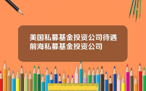 美国私募基金投资公司待遇前海私募基金投资公司