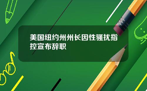 美国纽约州州长因性骚扰指控宣布辞职
