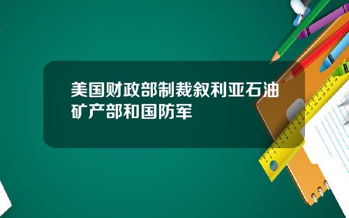 美国财政部制裁叙利亚石油矿产部和国防军