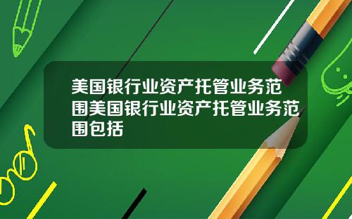 美国银行业资产托管业务范围美国银行业资产托管业务范围包括