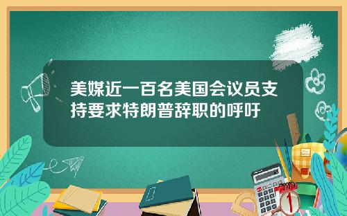 美媒近一百名美国会议员支持要求特朗普辞职的呼吁