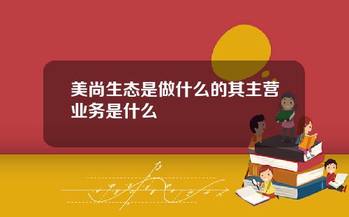 美尚生态是做什么的其主营业务是什么