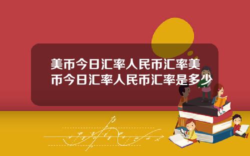 美币今日汇率人民币汇率美币今日汇率人民币汇率是多少