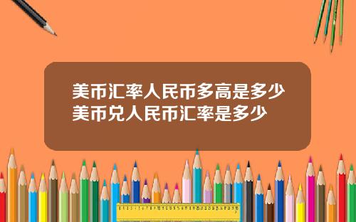 美币汇率人民币多高是多少美币兑人民币汇率是多少