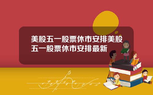 美股五一股票休市安排美股五一股票休市安排最新