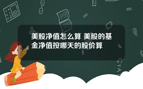 美股净值怎么算 美股的基金净值按哪天的股价算