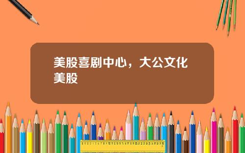 美股喜剧中心,大公文化 美股