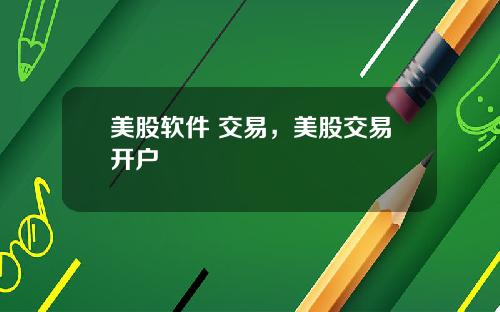 美股软件 交易,美股交易开户