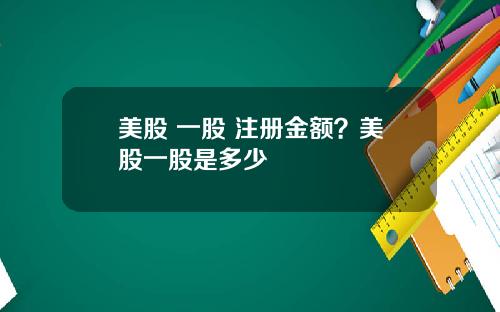 美股 一股 注册金额?美股一股是多少