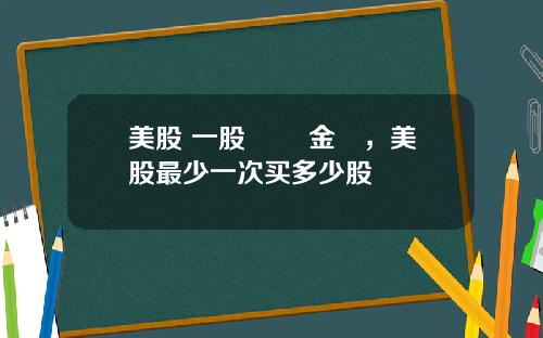 美股 一股 註冊金額,美股最少一次买多少股