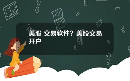 美股 交易软件?美股交易开户