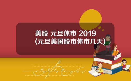 美股 元旦休市 2019(元旦美国股市休市几天)