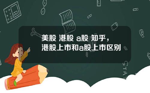 美股 港股 a股 知乎,港股上市和a股上市区别