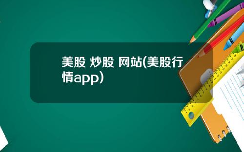 美股 炒股 网站(美股行情app)