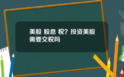 美股 股息 税?投资美股需要交税吗