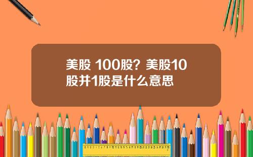 美股 100股?美股10股并1股是什么意思