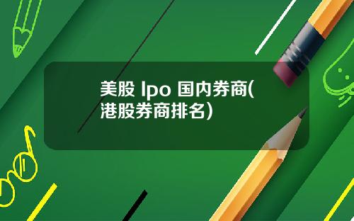 美股 Ipo 国内券商(港股券商排名)