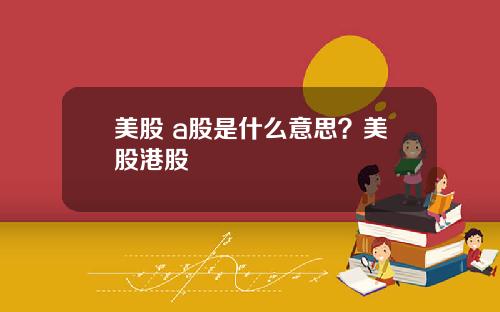 美股 a股是什么意思?美股港股