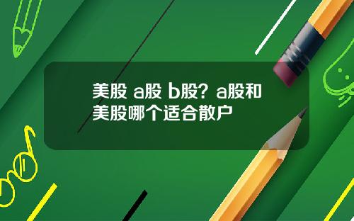 美股 a股 b股?a股和美股哪个适合散户