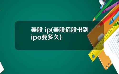 美股 ip(美股招股书到ipo要多久)