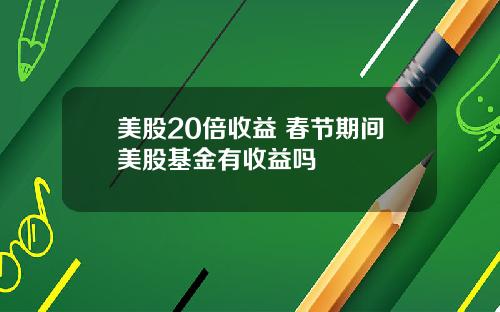 美股20倍收益 春节期间美股基金有收益吗