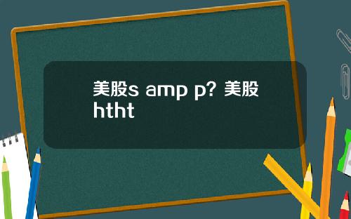 美股s amp p?美股htht