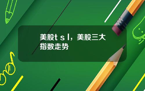 美股t s l,美股三大指数走势