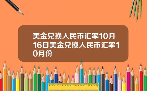 美金兑换人民币汇率10月16日美金兑换人民币汇率10月份