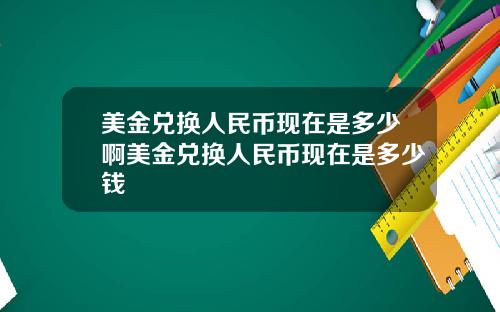 美金兑换人民币现在是多少啊美金兑换人民币现在是多少钱
