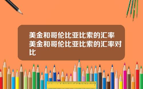 美金和哥伦比亚比索的汇率美金和哥伦比亚比索的汇率对比