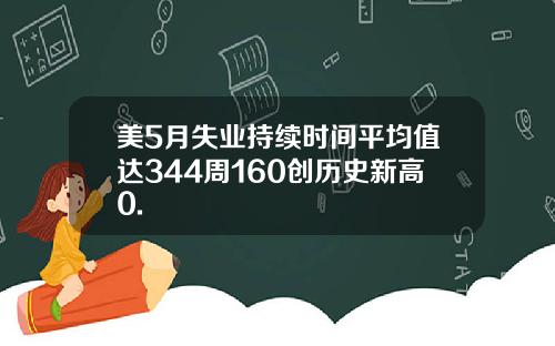 美5月失业持续时间平均值达344周160创历史新高0.