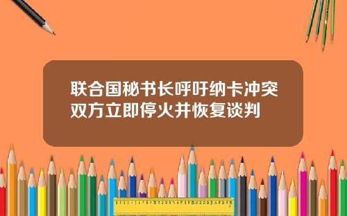 联合国秘书长呼吁纳卡冲突双方立即停火并恢复谈判