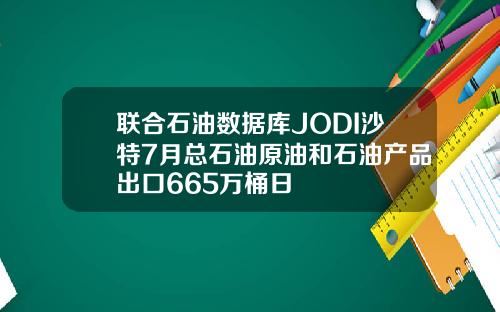 联合石油数据库JODI沙特7月总石油原油和石油产品出口665万桶日