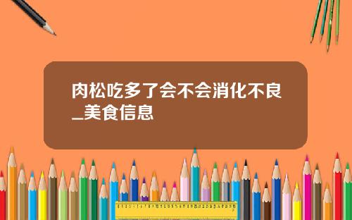 肉松吃多了会不会消化不良_美食信息