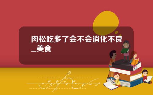肉松吃多了会不会消化不良_美食